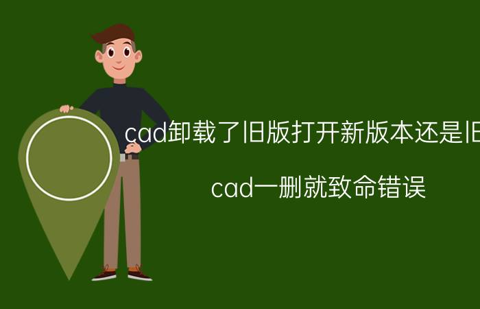 cad卸载了旧版打开新版本还是旧版 cad一删就致命错误？